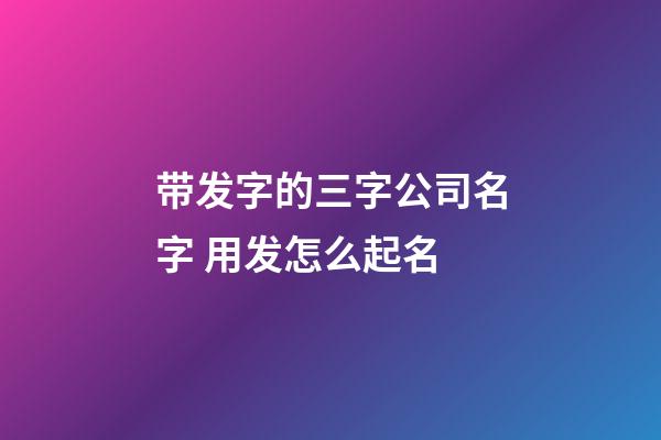 带发字的三字公司名字 用发怎么起名-第1张-公司起名-玄机派